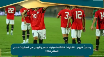 رسمياً اليوم.. القنوات الناقلة لمباراة مصر وإثيوبيا في تصفيات كأس العالم 2026